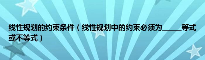 线性规划的约束条件（线性规划中的约束必须为______等式或不等式）