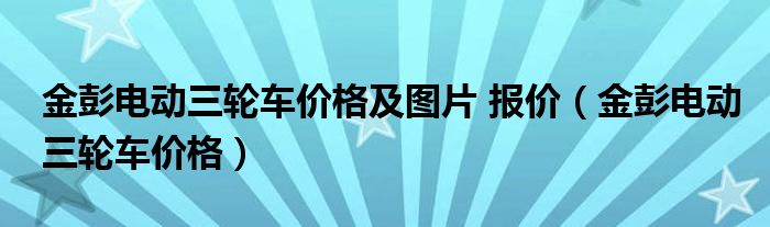 金彭电动三轮车价格及图片 报价（金彭电动三轮车价格）