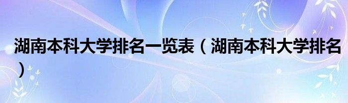 湖南本科大学排名一览表（湖南本科大学排名）