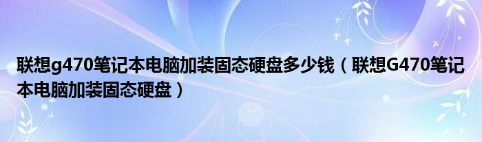 联想g470笔记本电脑加装固态硬盘多少钱（联想G470笔记本电脑加装固态硬盘）