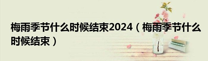 梅雨季节什么时候结束2024（梅雨季节什么时候结束）