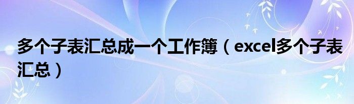 多个子表汇总成一个工作簿（excel多个子表汇总）