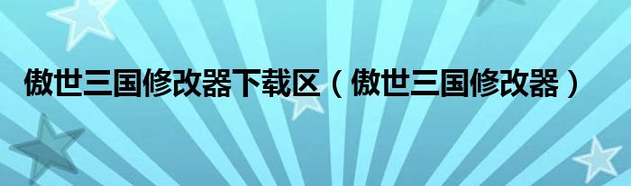 傲世三国修改器下载区（傲世三国修改器）