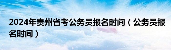 2024年贵州省考公务员报名时间（公务员报名时间）