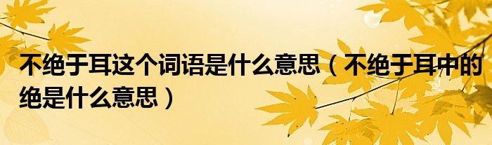 不绝于耳这个词语是什么意思（不绝于耳中的绝是什么意思）