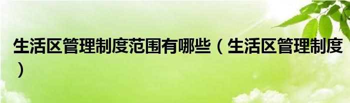 生活区管理制度范围有哪些（生活区管理制度）