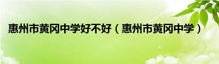 惠州市黄冈中学好不好（惠州市黄冈中学）