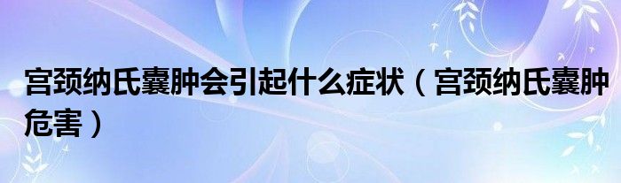 宫颈纳氏囊肿会引起什么症状（宫颈纳氏囊肿危害）