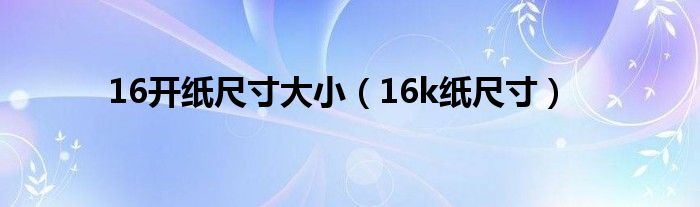 16开纸尺寸大小（16k纸尺寸）