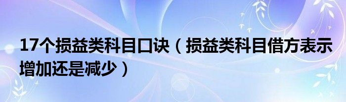 17个损益类科目口诀（损益类科目借方表示增加还是减少）