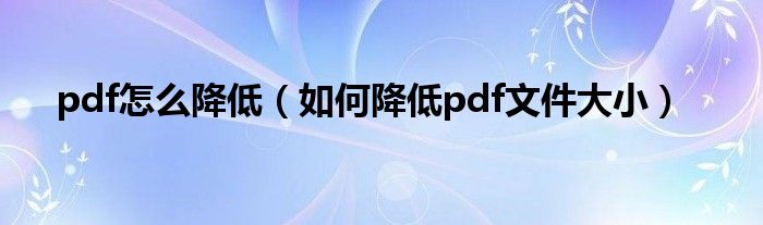 pdf怎么降低（如何降低pdf文件大小）