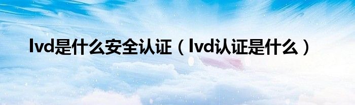 lvd是什么安全认证（lvd认证是什么）