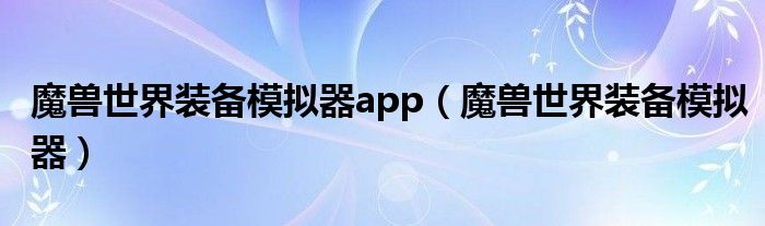 魔兽世界装备模拟器app（魔兽世界装备模拟器）