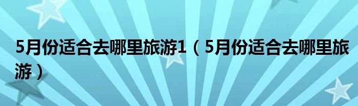 5月份适合去哪里旅游1（5月份适合去哪里旅游）