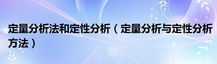 定量分析法和定性分析（定量分析与定性分析方法）