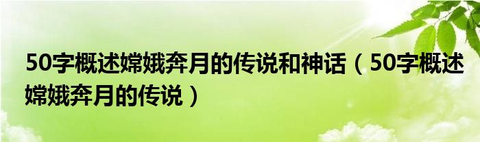 50字概述嫦娥奔月的传说和神话（50字概述嫦娥奔月的传说）