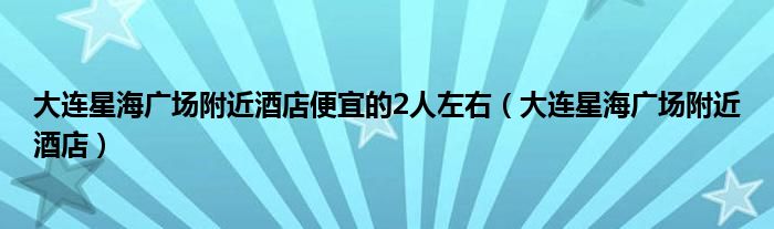 大连星海广场附近酒店便宜的2人左右（大连星海广场附近酒店）