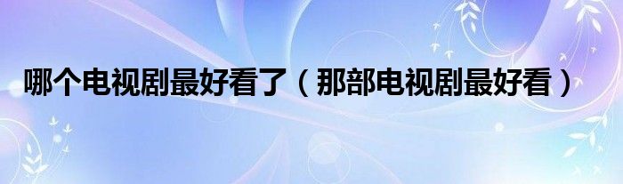 哪个电视剧最好看了（那部电视剧最好看）