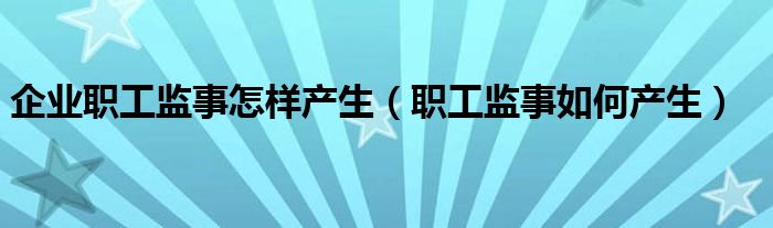 企业职工监事怎样产生（职工监事如何产生）