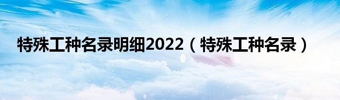 特殊工种名录明细2022（特殊工种名录）