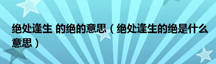 绝处逢生 的绝的意思（绝处逢生的绝是什么意思）