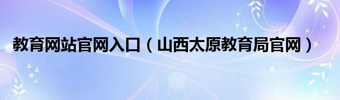 教育网站官网入口（山西太原教育局官网）