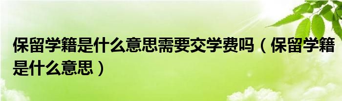 保留学籍是什么意思需要交学费吗（保留学籍是什么意思）