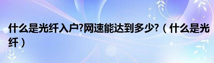 什么是光纤入户?网速能达到多少?（什么是光纤）