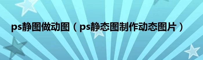 ps静图做动图（ps静态图制作动态图片）