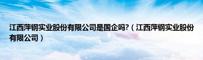 江西萍钢实业股份有限公司是国企吗?（江西萍钢实业股份有限公司）