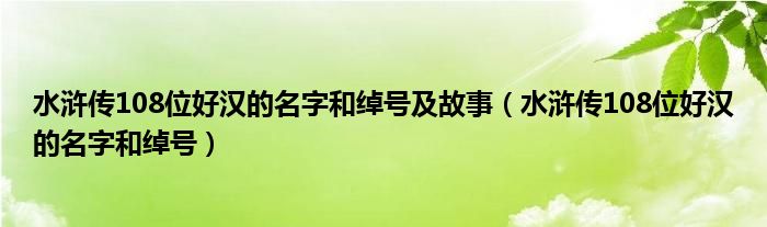 水浒传108位好汉的名字和绰号及故事（水浒传108位好汉的名字和绰号）