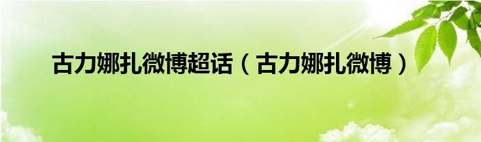 古力娜扎微博超话（古力娜扎微博）