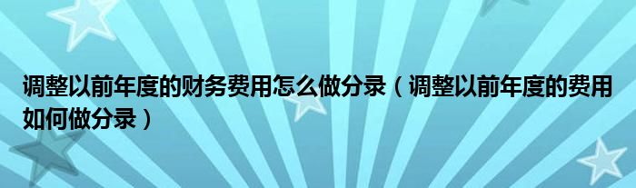 调整以前年度的财务费用怎么做分录（调整以前年度的费用如何做分录）