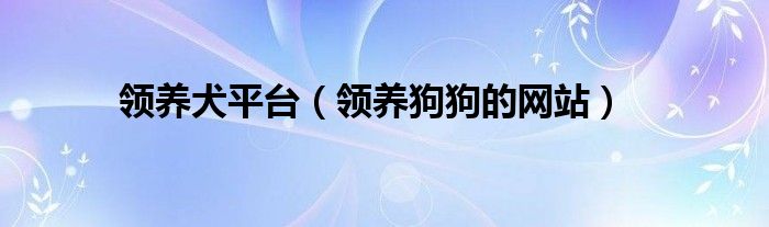 领养犬平台（领养狗狗的网站）