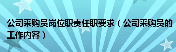 公司采购员岗位职责任职要求（公司采购员的工作内容）