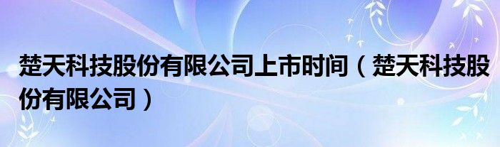 楚天科技股份有限公司上市时间（楚天科技股份有限公司）