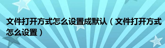 文件打开方式怎么设置成默认（文件打开方式怎么设置）