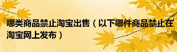 哪类商品禁止淘宝出售（以下哪件商品禁止在淘宝网上发布）