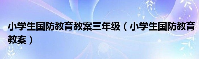 小学生国防教育教案三年级（小学生国防教育教案）