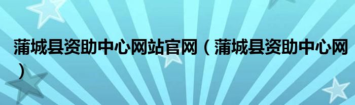 蒲城县资助中心网站官网（蒲城县资助中心网）