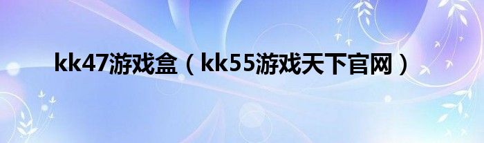 kk47游戏盒（kk55游戏天下官网）