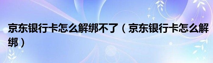 京东银行卡怎么解绑不了（京东银行卡怎么解绑）