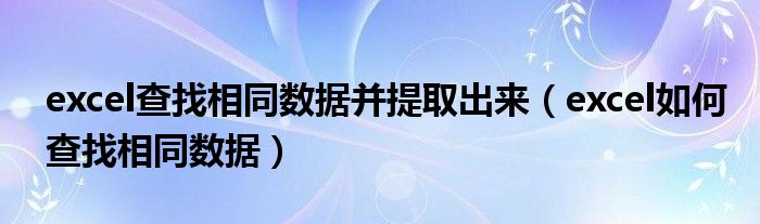 excel查找相同数据并提取出来（excel如何查找相同数据）