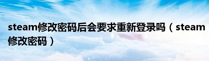 steam修改密码后会要求重新登录吗（steam修改密码）