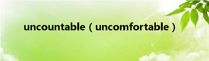 uncountable（uncomfortable）