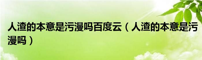 人渣的本意是污漫吗百度云（人渣的本意是污漫吗）