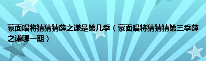 蒙面唱将猜猜猜薛之谦是第几季（蒙面唱将猜猜猜第三季薛之谦哪一期）