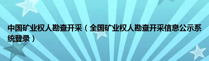 中国矿业权人勘查开采（全国矿业权人勘查开采信息公示系统登录）