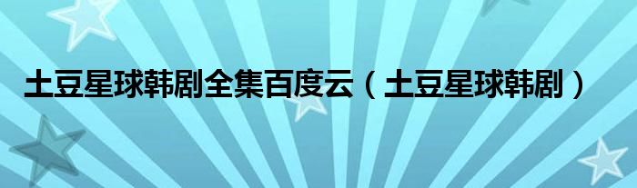 土豆星球韩剧全集百度云（土豆星球韩剧）