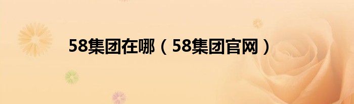 58集团在哪（58集团官网）